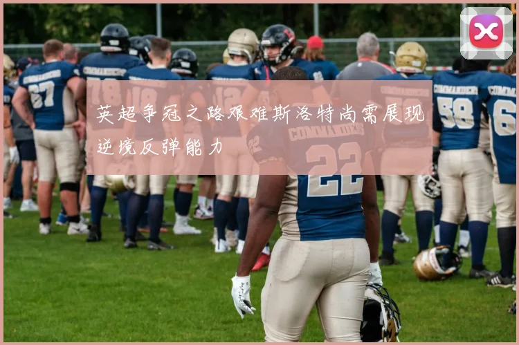 英超争冠之路艰难斯洛特尚需展现逆境反弹能力