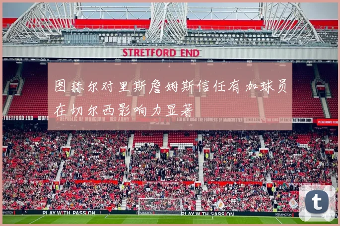 图赫尔对里斯詹姆斯信任有加球员在切尔西影响力显著