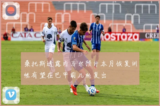 桑托斯透露内马尔预计本月恢复训练有望在巴甲前几轮复出