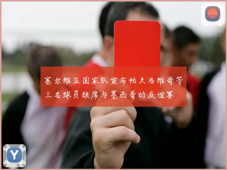 塞尔维亚国家队宣布帕夫洛维奇等三名球员缺席与墨西哥的友谊赛