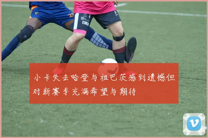 小卡失去哈登与祖巴茨感到遗憾但对新赛季充满希望与期待