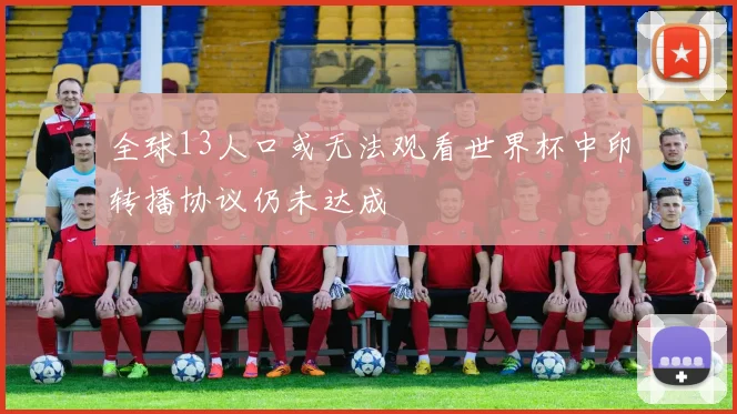 全球13人口或无法观看世界杯中印转播协议仍未达成