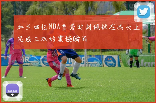 加兰回忆NBA首秀时刻佩顿在我头上完成三双的震撼瞬间