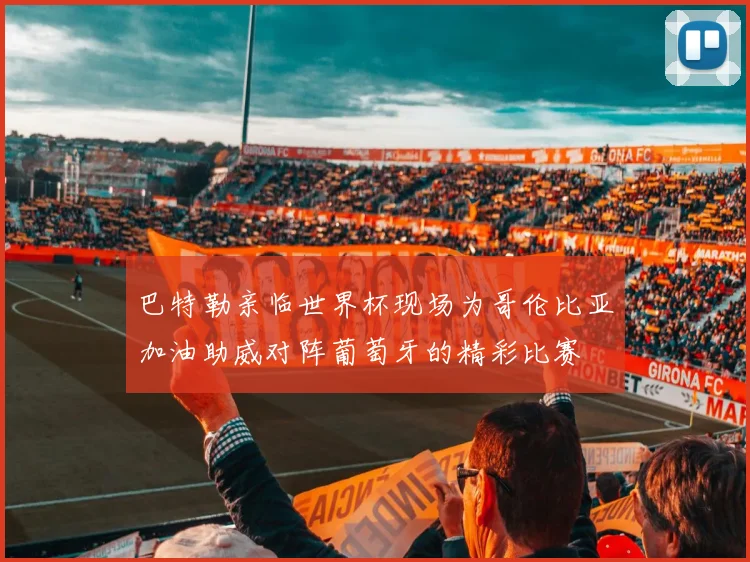 巴特勒亲临世界杯现场为哥伦比亚加油助威对阵葡萄牙的精彩比赛