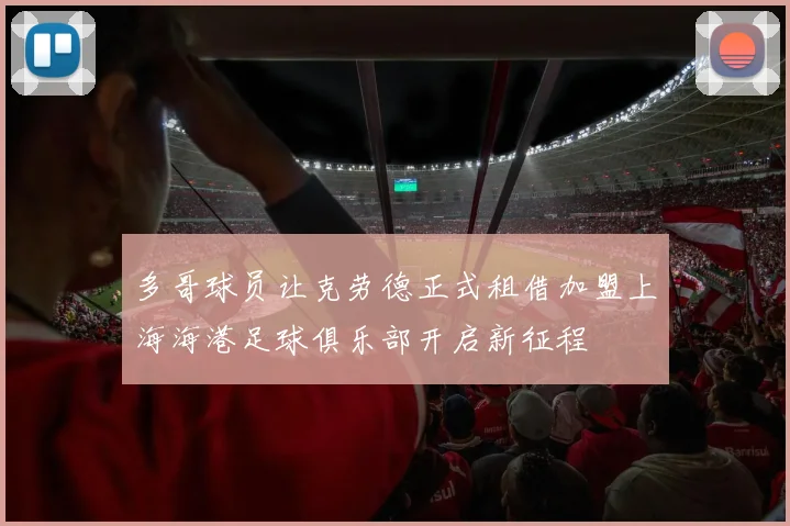 多哥球员让克劳德正式租借加盟上海海港足球俱乐部开启新征程