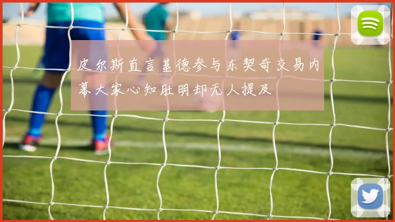 皮尔斯直言基德参与东契奇交易内幕大家心知肚明却无人提及