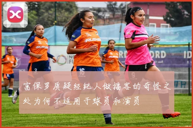 富保罗质疑经纪人做播客的奇怪之处为何不适用于球员和演员