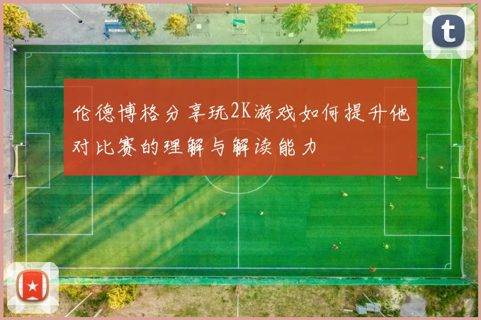 伦德博格分享玩2K游戏如何提升他对比赛的理解与解读能力