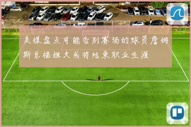 美媒盘点可能告别赛场的球员詹姆斯乐福姐夫或将结束职业生涯