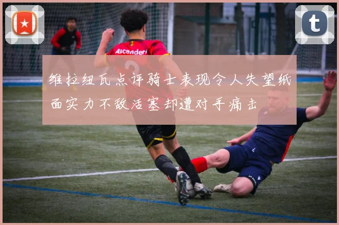 维拉纽瓦点评骑士表现令人失望纸面实力不敌活塞却遭对手痛击
